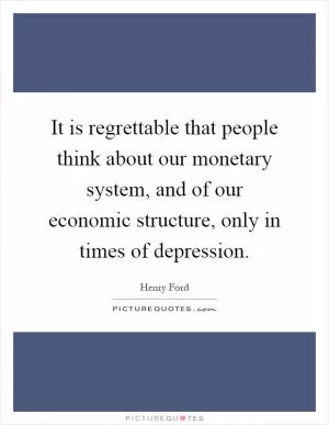 It is regrettable that people think about our monetary system, and of our economic structure, only in times of depression Picture Quote #1