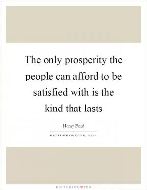 The only prosperity the people can afford to be satisfied with is the kind that lasts Picture Quote #1