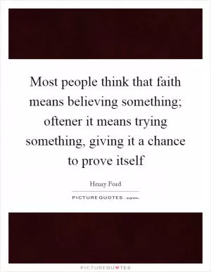 Most people think that faith means believing something; oftener it means trying something, giving it a chance to prove itself Picture Quote #1
