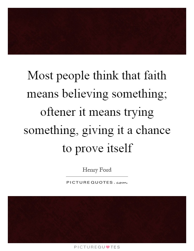 Most people think that faith means believing something; oftener it means trying something, giving it a chance to prove itself Picture Quote #1