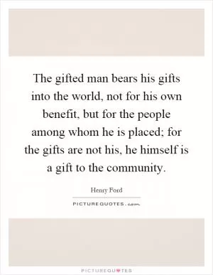 The gifted man bears his gifts into the world, not for his own benefit, but for the people among whom he is placed; for the gifts are not his, he himself is a gift to the community Picture Quote #1