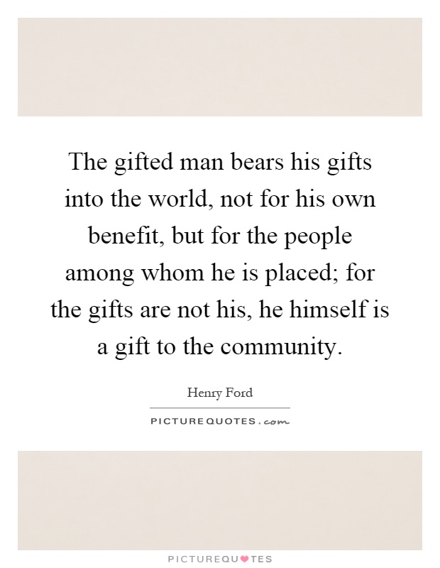 The gifted man bears his gifts into the world, not for his own benefit, but for the people among whom he is placed; for the gifts are not his, he himself is a gift to the community Picture Quote #1