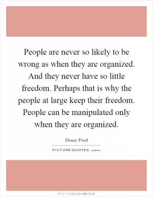 People are never so likely to be wrong as when they are organized. And they never have so little freedom. Perhaps that is why the people at large keep their freedom. People can be manipulated only when they are organized Picture Quote #1