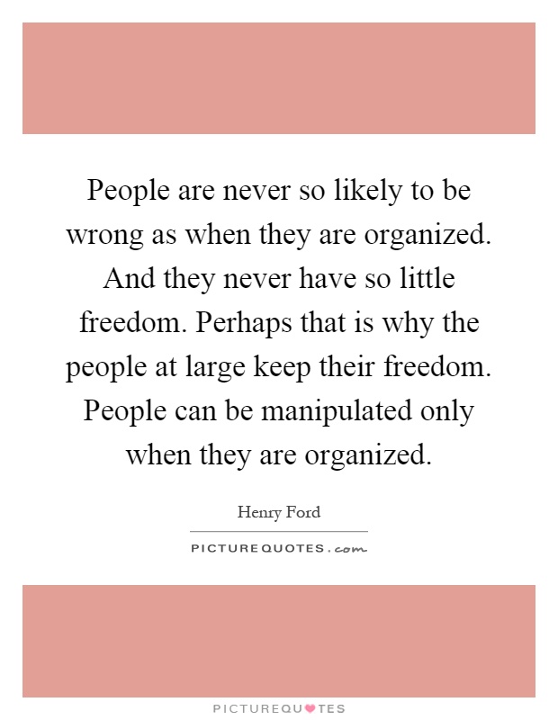 People are never so likely to be wrong as when they are organized. And they never have so little freedom. Perhaps that is why the people at large keep their freedom. People can be manipulated only when they are organized Picture Quote #1