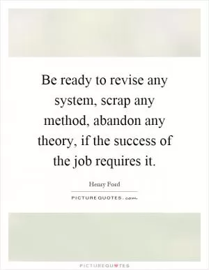 Be ready to revise any system, scrap any method, abandon any theory, if the success of the job requires it Picture Quote #1