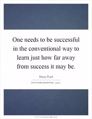 One needs to be successful in the conventional way to learn just how far away from success it may be Picture Quote #1