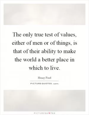 The only true test of values, either of men or of things, is that of their ability to make the world a better place in which to live Picture Quote #1