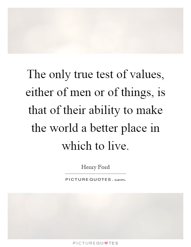 The only true test of values, either of men or of things, is that of their ability to make the world a better place in which to live Picture Quote #1