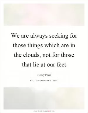 We are always seeking for those things which are in the clouds, not for those that lie at our feet Picture Quote #1