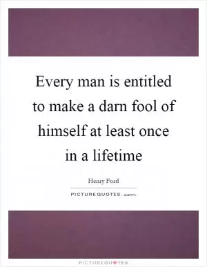Every man is entitled to make a darn fool of himself at least once in a lifetime Picture Quote #1