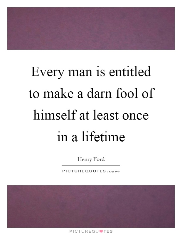Every man is entitled to make a darn fool of himself at least once in a lifetime Picture Quote #1