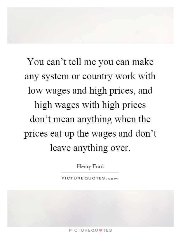You can't tell me you can make any system or country work with low wages and high prices, and high wages with high prices don't mean anything when the prices eat up the wages and don't leave anything over Picture Quote #1