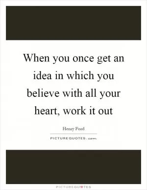 When you once get an idea in which you believe with all your heart, work it out Picture Quote #1