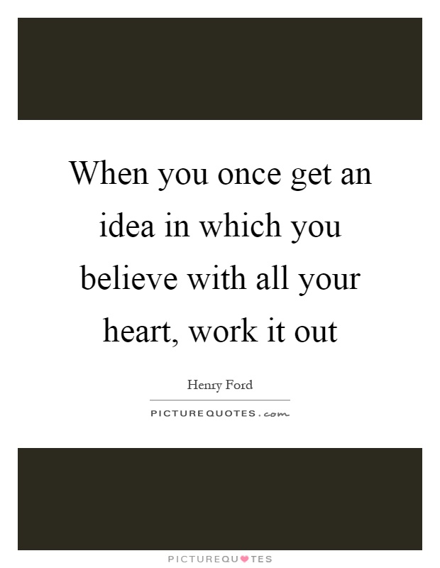When you once get an idea in which you believe with all your heart, work it out Picture Quote #1