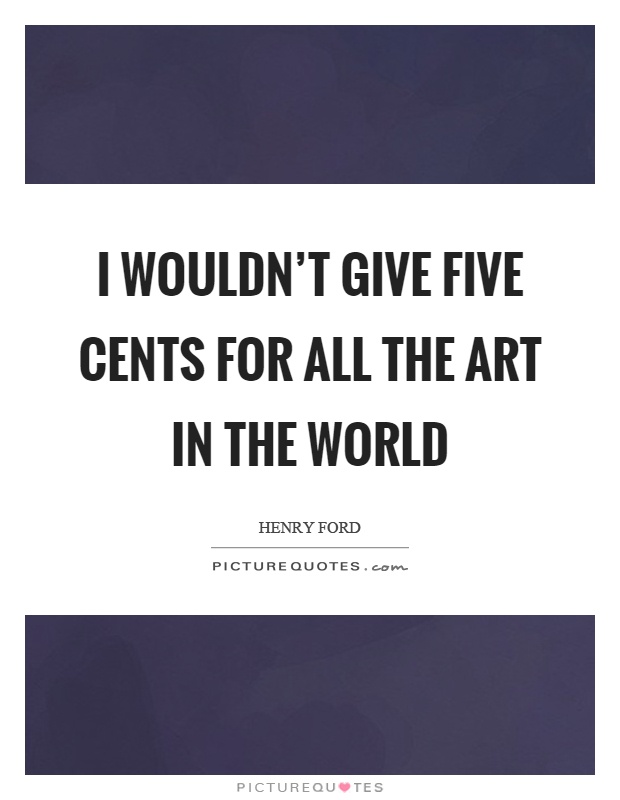 I wouldn't give five cents for all the art in the world Picture Quote #1