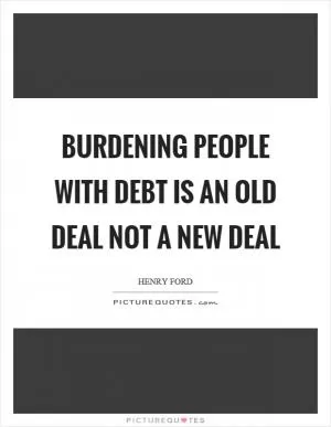 Burdening people with debt is an old deal not a new deal Picture Quote #1