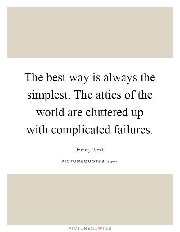 The best way is always the simplest. The attics of the world are cluttered up with complicated failures Picture Quote #1