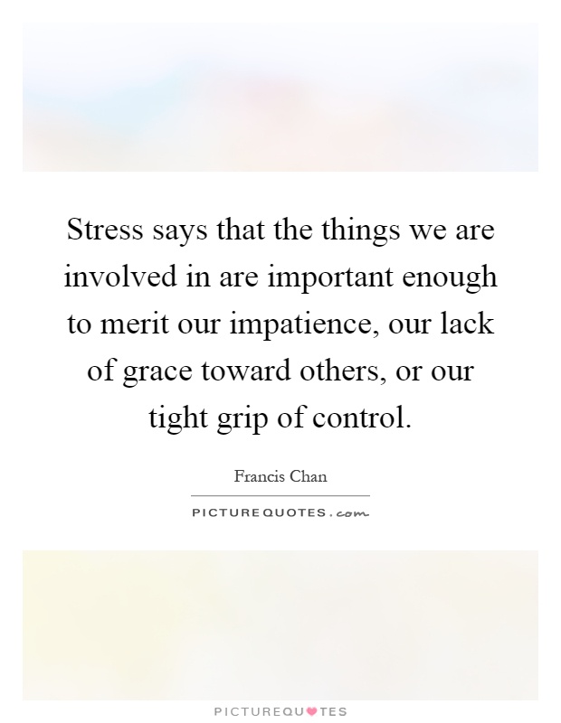 Stress says that the things we are involved in are important enough to merit our impatience, our lack of grace toward others, or our tight grip of control Picture Quote #1