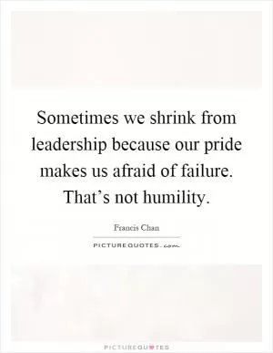 Sometimes we shrink from leadership because our pride makes us afraid of failure. That’s not humility Picture Quote #1