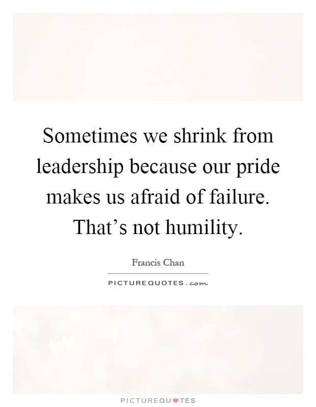 Sometimes we shrink from leadership because our pride makes us afraid of failure. That's not humility Picture Quote #1