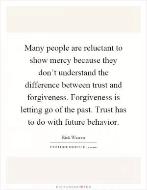 Many people are reluctant to show mercy because they don’t understand the difference between trust and forgiveness. Forgiveness is letting go of the past. Trust has to do with future behavior Picture Quote #1