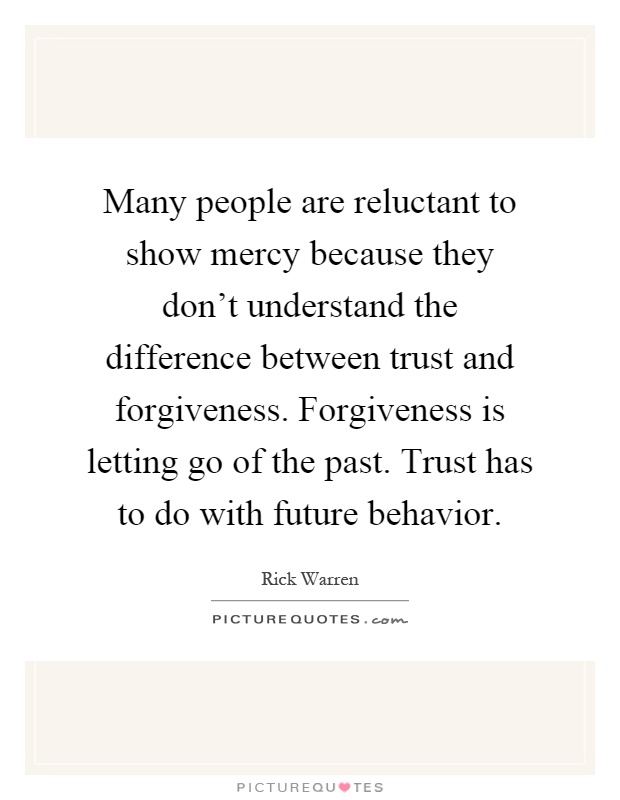 Many people are reluctant to show mercy because they don't understand the difference between trust and forgiveness. Forgiveness is letting go of the past. Trust has to do with future behavior Picture Quote #1
