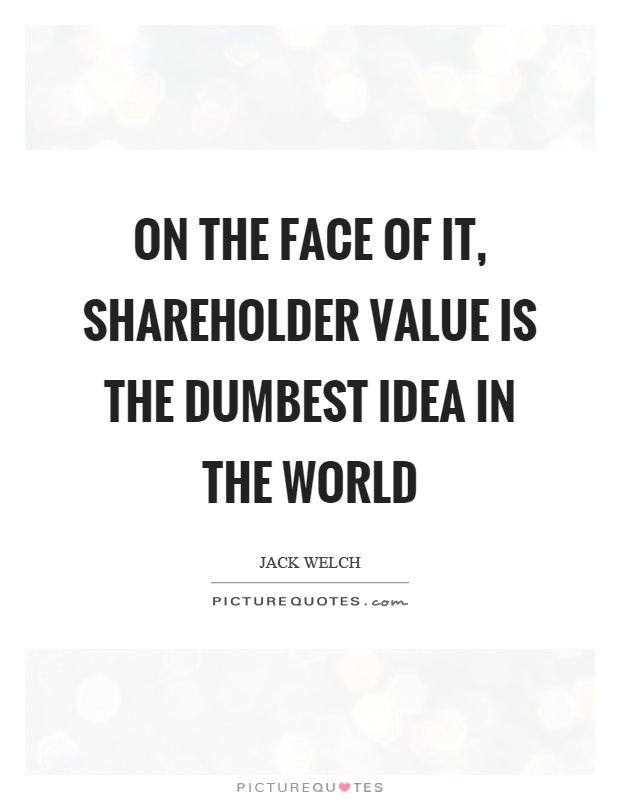 On the face of it, shareholder value is the dumbest idea in the world Picture Quote #1