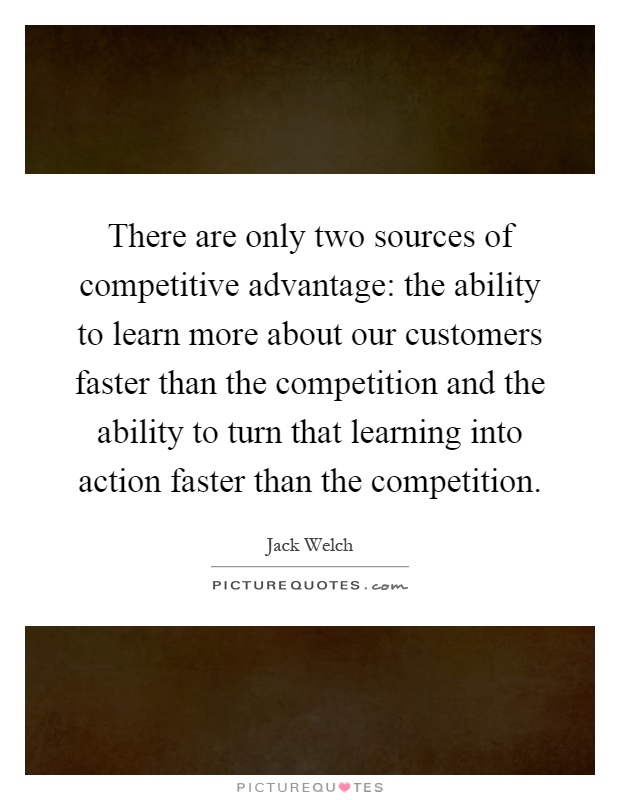There are only two sources of competitive advantage: the ability to learn more about our customers faster than the competition and the ability to turn that learning into action faster than the competition Picture Quote #1