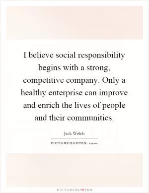 I believe social responsibility begins with a strong, competitive company. Only a healthy enterprise can improve and enrich the lives of people and their communities Picture Quote #1
