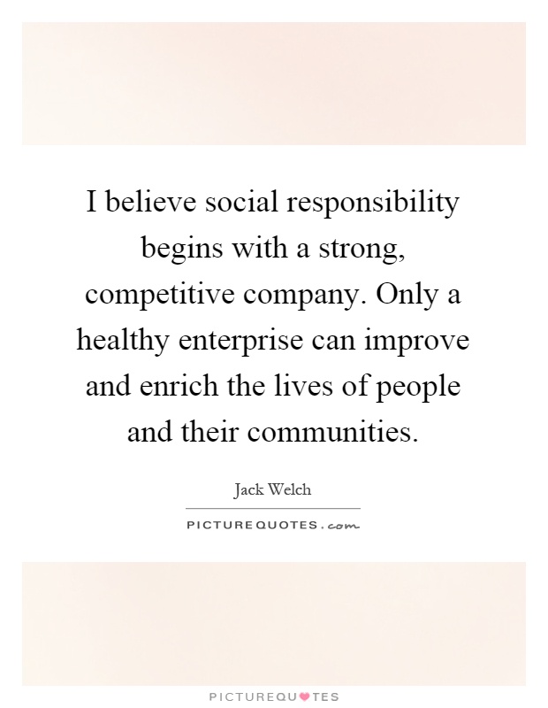 I believe social responsibility begins with a strong, competitive company. Only a healthy enterprise can improve and enrich the lives of people and their communities Picture Quote #1