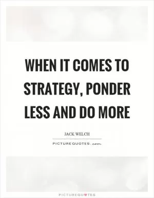 When it comes to strategy, ponder less and do more Picture Quote #1
