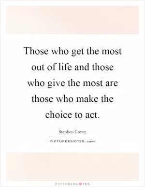 Those who get the most out of life and those who give the most are those who make the choice to act Picture Quote #1