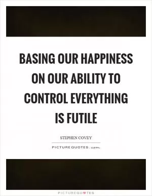 Basing our happiness on our ability to control everything is futile Picture Quote #1