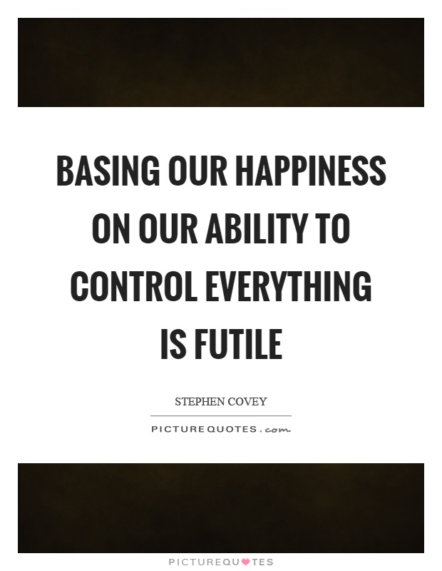 Basing our happiness on our ability to control everything is futile Picture Quote #1