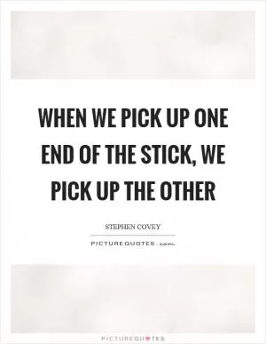 When we pick up one end of the stick, we pick up the other Picture Quote #1
