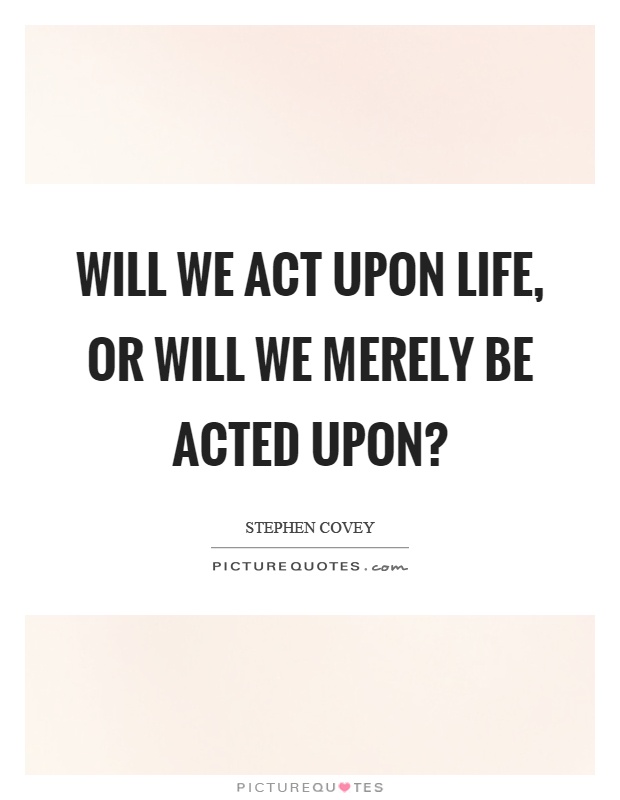 Will we act upon life, or will we merely be acted upon? Picture Quote #1