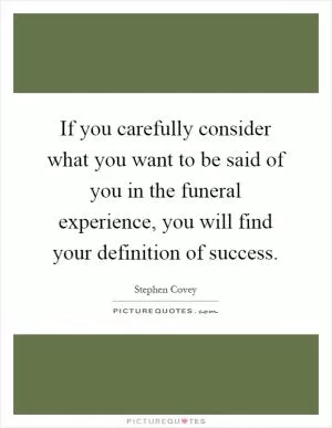 If you carefully consider what you want to be said of you in the funeral experience, you will find your definition of success Picture Quote #1