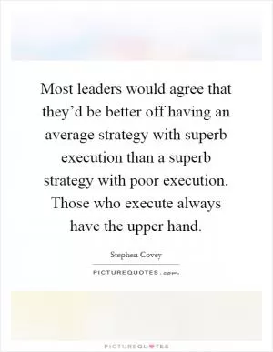 Most leaders would agree that they’d be better off having an average strategy with superb execution than a superb strategy with poor execution. Those who execute always have the upper hand Picture Quote #1