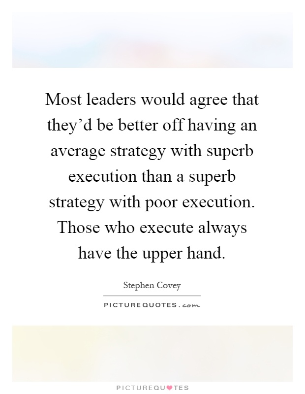 Most leaders would agree that they'd be better off having an average strategy with superb execution than a superb strategy with poor execution. Those who execute always have the upper hand Picture Quote #1