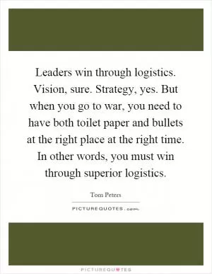 Leaders win through logistics. Vision, sure. Strategy, yes. But when you go to war, you need to have both toilet paper and bullets at the right place at the right time. In other words, you must win through superior logistics Picture Quote #1