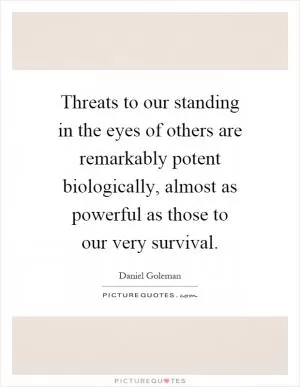 Threats to our standing in the eyes of others are remarkably potent biologically, almost as powerful as those to our very survival Picture Quote #1