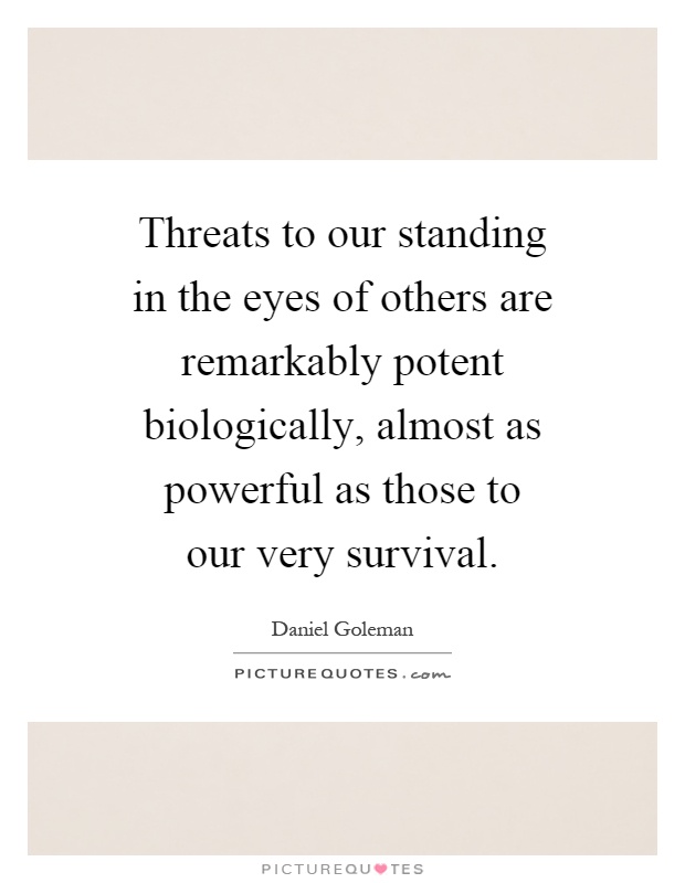 Threats to our standing in the eyes of others are remarkably potent biologically, almost as powerful as those to our very survival Picture Quote #1