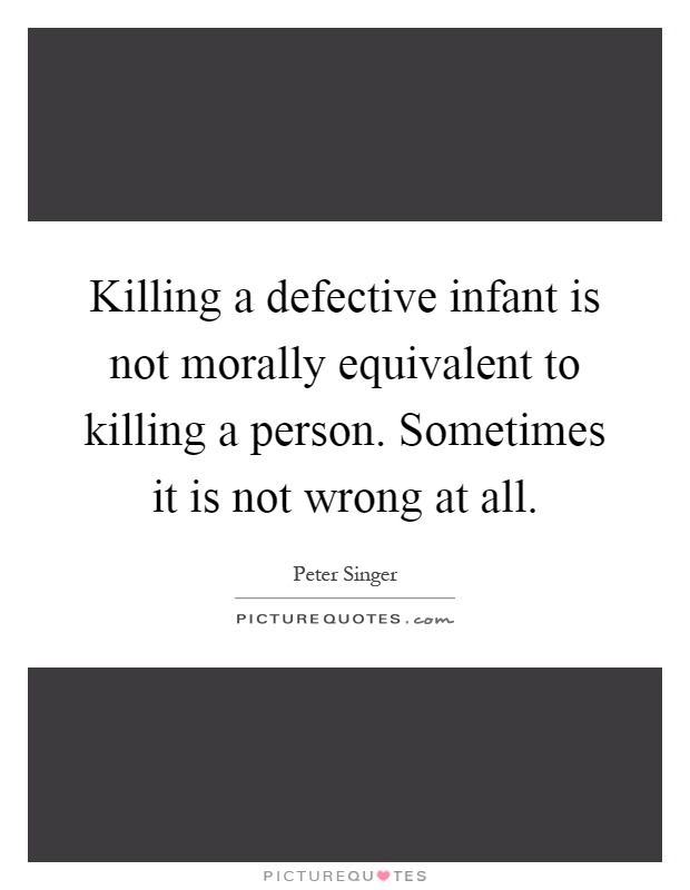 Killing a defective infant is not morally equivalent to killing a person. Sometimes it is not wrong at all Picture Quote #1