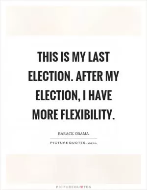 This is my last election. After my election, I have more flexibility Picture Quote #1