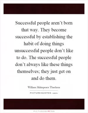 Successful people aren’t born that way. They become successful by establishing the habit of doing things unsuccessful people don’t like to do. The successful people don’t always like these things themselves; they just get on and do them Picture Quote #1