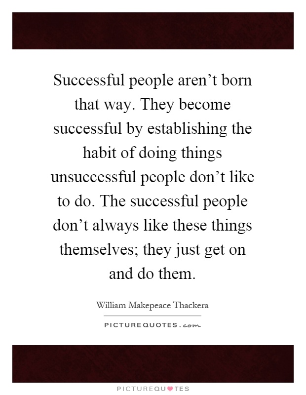 Successful people aren't born that way. They become successful by establishing the habit of doing things unsuccessful people don't like to do. The successful people don't always like these things themselves; they just get on and do them Picture Quote #1