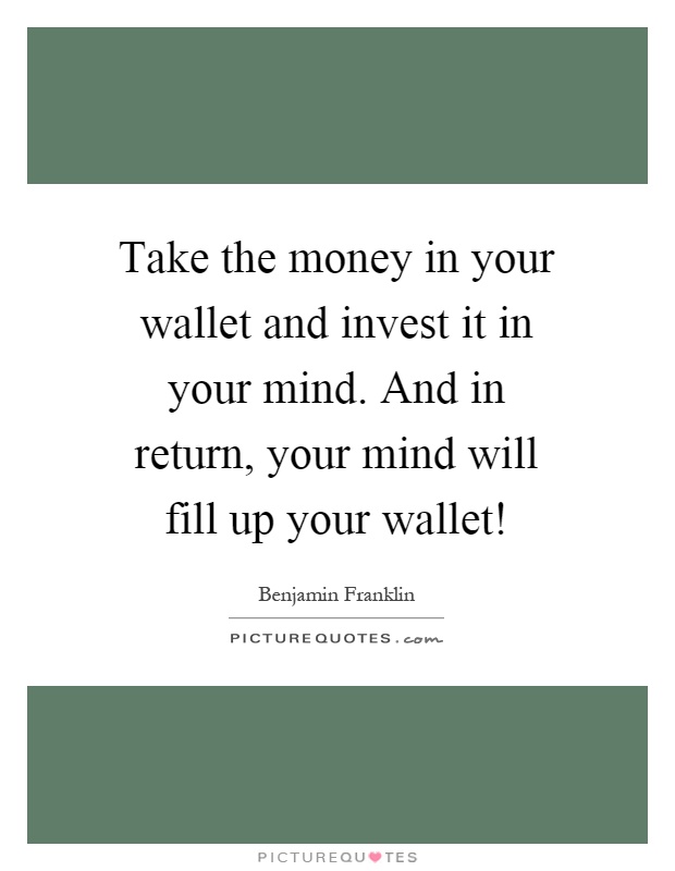 Take the money in your wallet and invest it in your mind. And in return, your mind will fill up your wallet! Picture Quote #1