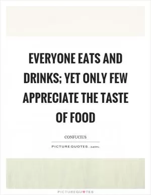 Everyone eats and drinks; yet only few appreciate the taste of food Picture Quote #1