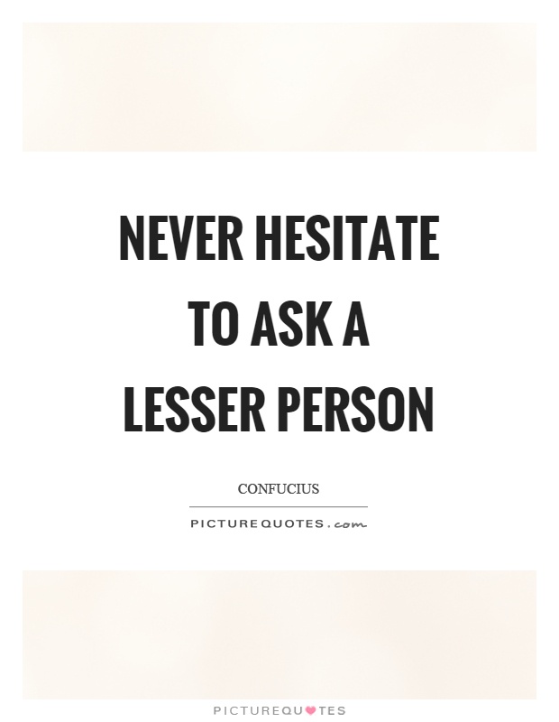 Never hesitate to ask a lesser person Picture Quote #1