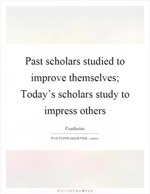 Past scholars studied to improve themselves; Today’s scholars study to impress others Picture Quote #1